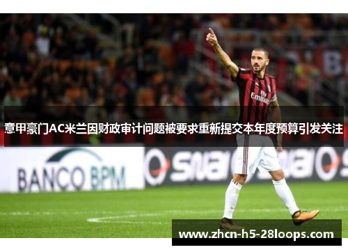 意甲豪门AC米兰因财政审计问题被要求重新提交本年度预算引发关注