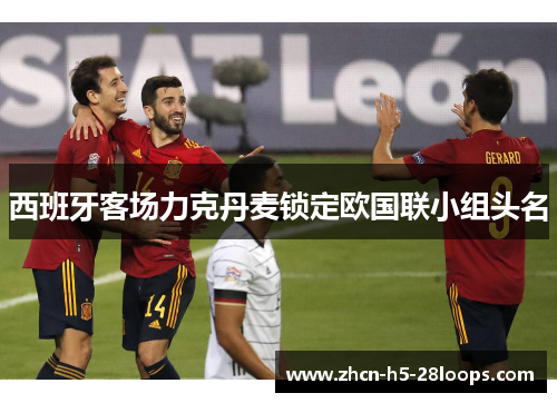 西班牙客场力克丹麦锁定欧国联小组头名