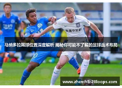 马纳多拉踢球位置深度解析 揭秘你可能不了解的足球战术布局 马纳多拉踢球位置深度解析 揭秘你可能不了解的足球战术布局