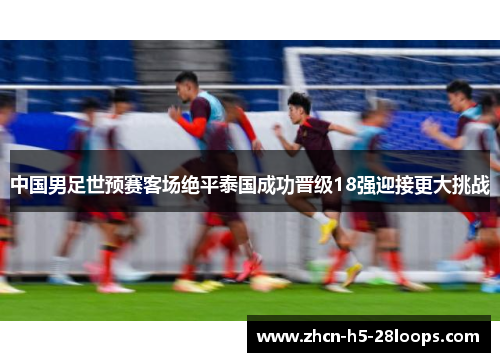 中国男足世预赛客场绝平泰国成功晋级18强迎接更大挑战 中国男足世预赛客场绝平泰国成功晋级18强迎接更大挑战