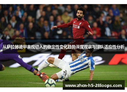 从萨拉赫德甲表现切入的稳定性变化趋势深度观察与球队适应性分析 从萨拉赫德甲表现切入的稳定性变化趋势深度观察与球队适应性分析