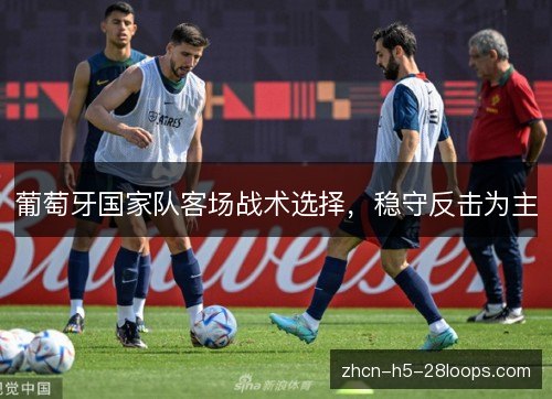 葡萄牙国家队客场战术选择，稳守反击为主